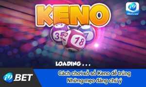 Cách chơi xổ số Keno dễ trúng và những mẹo đáng chú ý